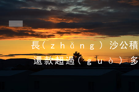 長(zhǎng)沙公積金還款逾期(公積金還款超過(guò)多長(zhǎng)時(shí)間算逾期)