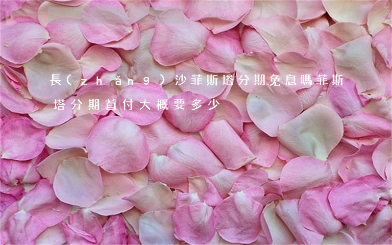 長(zhǎng)沙菲斯塔分期免息嗎(菲斯塔分期首付大概要多少)
