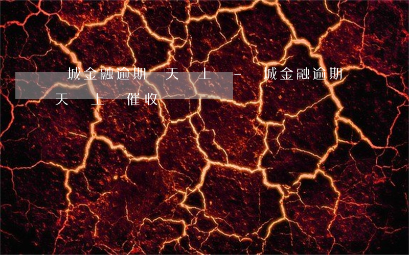 長城金融逾期幾天會上門-長城金融逾期幾天會上門催收