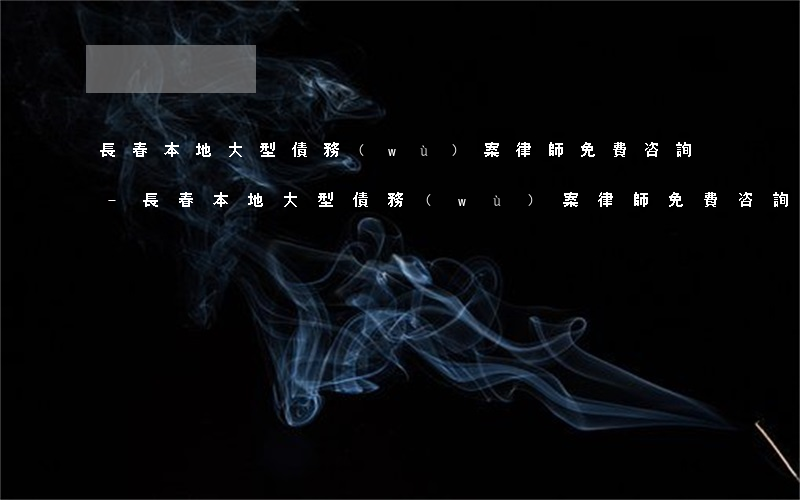 長春本地大型債務(wù)案律師免費咨詢-長春本地大型債務(wù)案律師免費咨詢電話