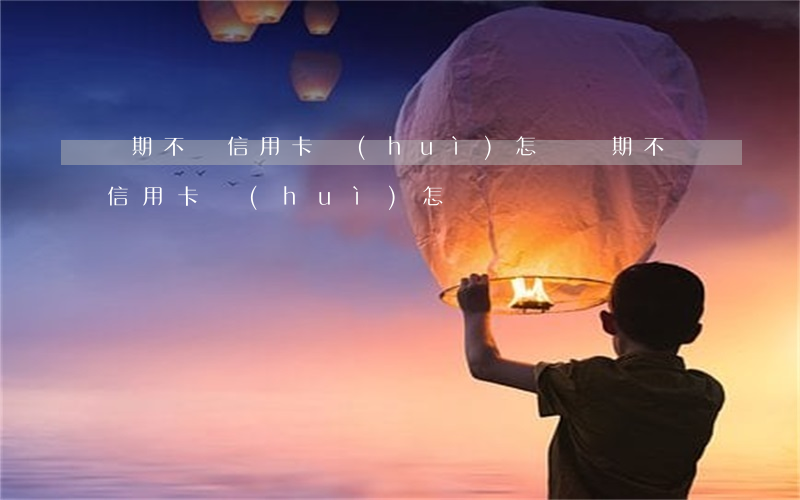 長期不還信用卡會(huì)怎樣(長期不還信用卡會(huì)怎樣)