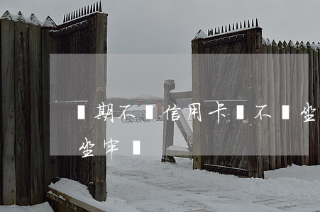 長期不還信用卡會不會坐牢(欠信用卡不還會坐牢嗎?)