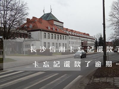 長沙信用卡忘記還款了逾期一天-長沙信用卡忘記還款了逾期一天怎么辦