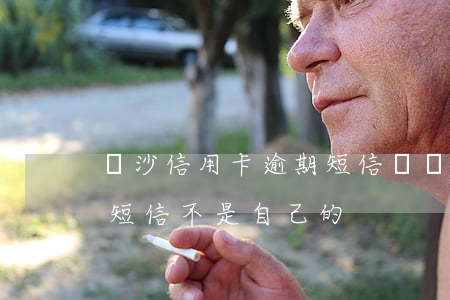 長沙信用卡逾期短信號碼(手機號信用卡逾期短信不是自己的)