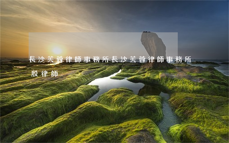 長沙芙蓉律師事務所(長沙芙蓉律師事務所黃殷律師)