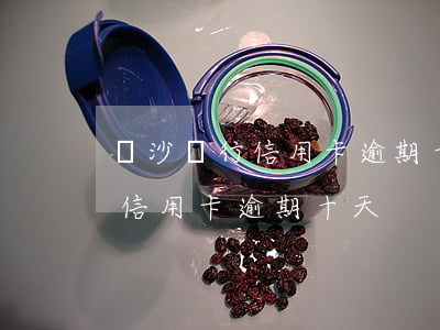 長沙銀行信用卡逾期十天會怎么樣（長沙銀行信用卡逾期十天）