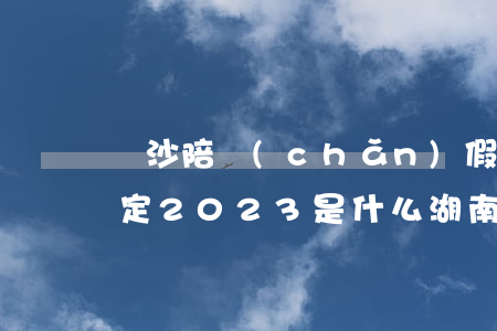 長沙陪產(chǎn)假國家規(guī)定2023是什么（湖南省人口與計劃生育條例其它規(guī)定）