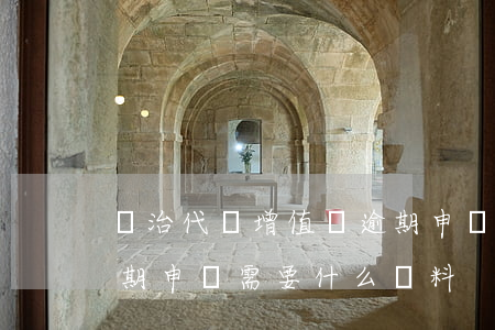長治代辦增值稅逾期申報誰家好-增值稅逾期申報需要什么資料