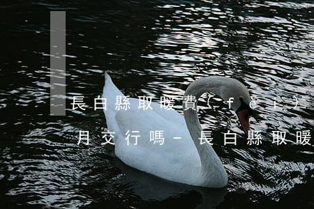 長白縣取暖費(fèi)逾期一個(gè)月交行嗎-長白縣取暖費(fèi)逾期一個(gè)月交行嗎多少錢