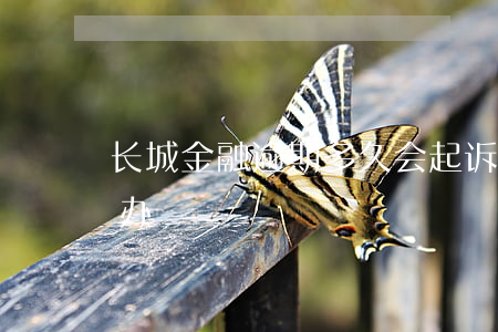 长城金融逾期多久会起诉(长城金融逾期怎么办)