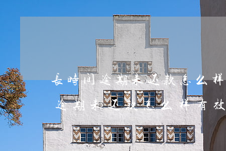 长时间逾期未还款怎么样有效还款-长时间逾期未还款怎么样有效还款方式