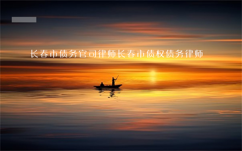 长春市债务官司律师(长春市债权债务律师)