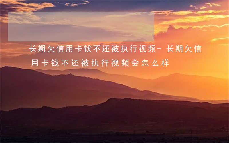 长期欠信用卡钱不还被执行视频-长期欠信用卡钱不还被执行视频会怎么样