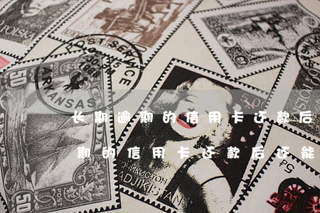 长期逾期的信用卡还款后还能用吗-长期逾期的信用卡还款后还能用吗安全吗