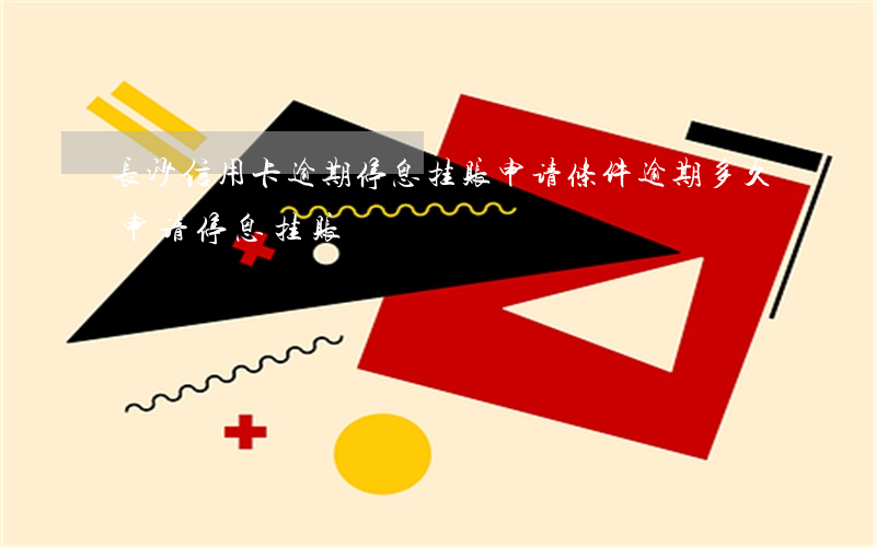 长沙信用卡逾期停息挂账申请条件(逾期多久申请停息挂账)