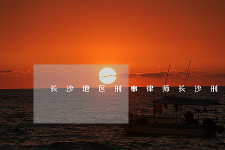 长沙地区刑事律师(长沙刑事律师首页)