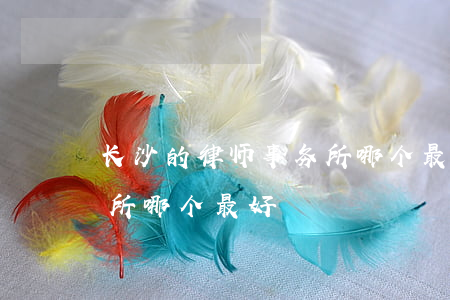 长沙的律师事务所哪个最好(长沙的律师事务所哪个最好)