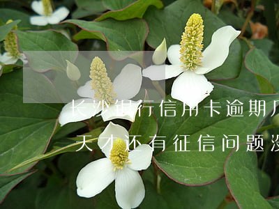 长沙银行信用卡逾期几分钟(长沙银行逾期5天才还有征信问题没)