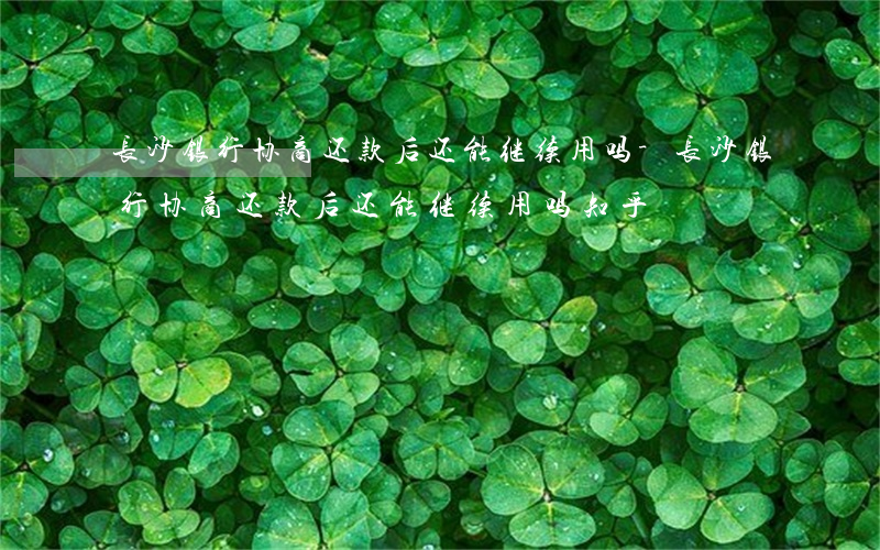 长沙银行协商还款后还能继续用吗-长沙银行协商还款后还能继续用吗知乎
