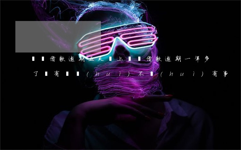 閃電借款逾期五天還上(閃電借款逾期一年多了沒有還會(huì)不會(huì)有事)