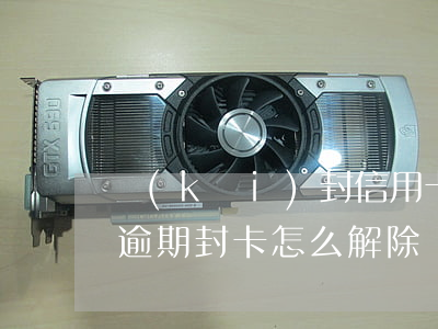 開(kāi)封信用卡逾期如何處理(信用卡逾期封卡怎么解除)