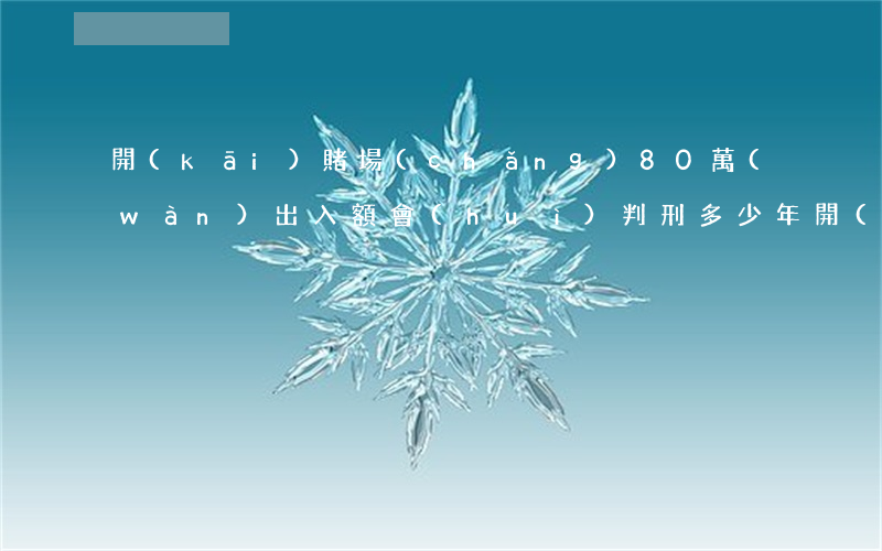 開(kāi)賭場(chǎng)80萬(wàn)出入額會(huì)判刑多少年?(開(kāi)設(shè)賭場(chǎng)罪獲利80萬(wàn)判幾年)