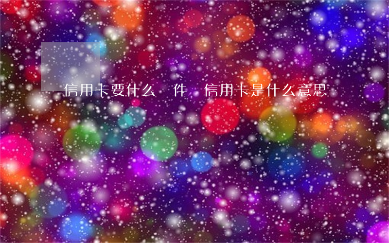 開信用卡要什么條件(開信用卡是什么意思)