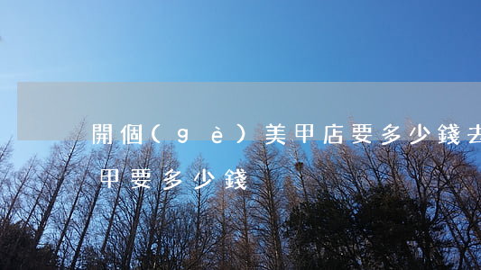 開個(gè)美甲店要多少錢(去美甲店做美甲要多少錢)