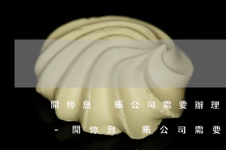 開停息掛賬公司需要辦理什么手續(xù)-開停息掛賬公司需要辦理什么手續(xù)嗎