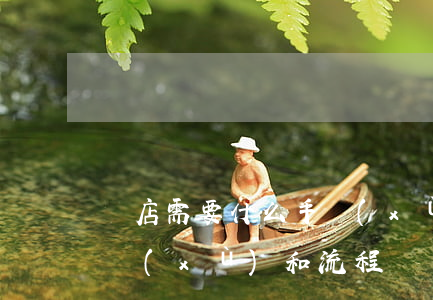 開店需要什么手續(xù)(開店需要什么手續(xù)和流程?)