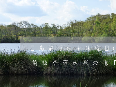 開庭前可以去法院調(diào)解嗎(開庭前被告可以找法官調(diào)解嗎)