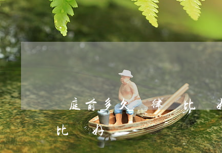 開庭前多久請律師比較好(開庭前多久請律師比較好)