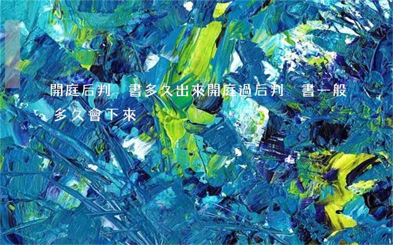 開庭后判決書多久出來(開庭過后,判決書一般多久會下來?)