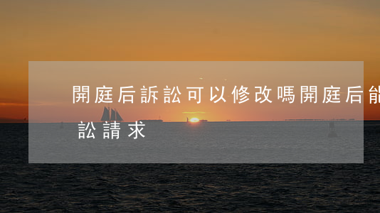 開庭后訴訟可以修改嗎(開庭后能不能更改訴訟請求)
