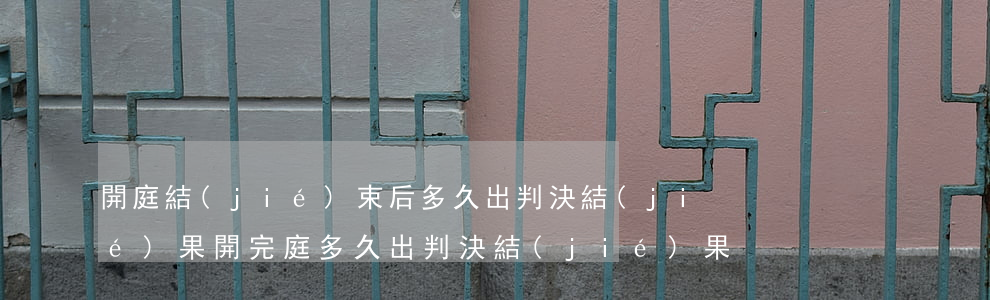 開庭結(jié)束后多久出判決結(jié)果(開完庭多久出判決結(jié)果)