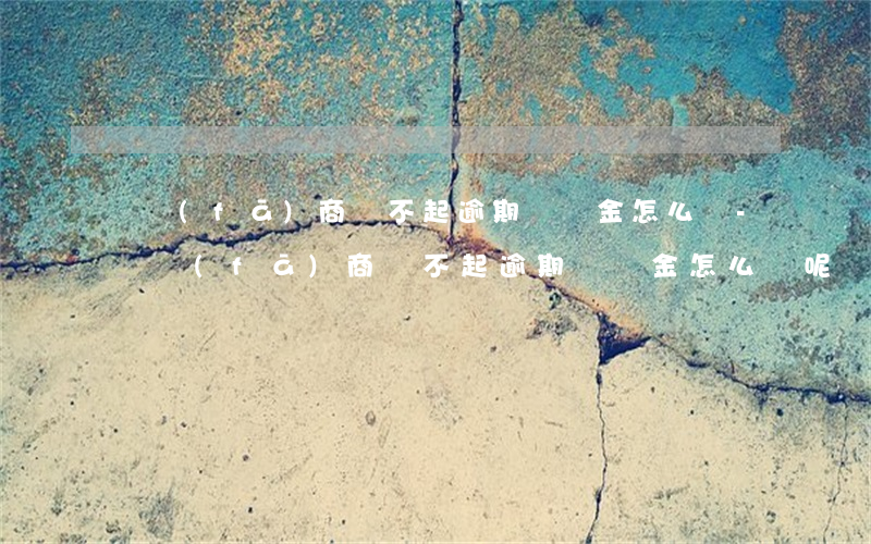 開發(fā)商賠不起逾期違約金怎么辦-開發(fā)商賠不起逾期違約金怎么辦呢