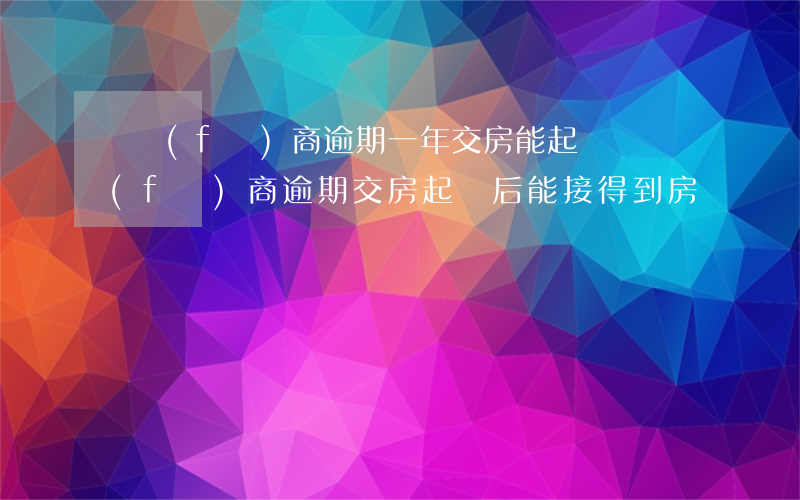 開發(fā)商逾期一年交房能起訴嗎(開發(fā)商逾期交房,起訴后,能接得到房嗎)
