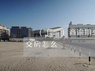 開發(fā)商逾期交房怎么辦(地產商逾期交房怎么辦)
