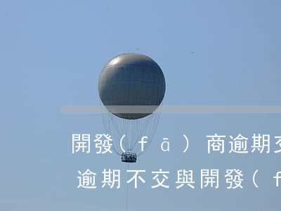 開發(fā)商逾期交房怎么辦打官司(房屋逾期不交與開發(fā)商打官司)