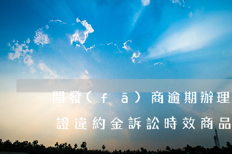 開發(fā)商逾期辦理房產(chǎn)證違約金訴訟時效（商品房逾期辦證違約訴訟）