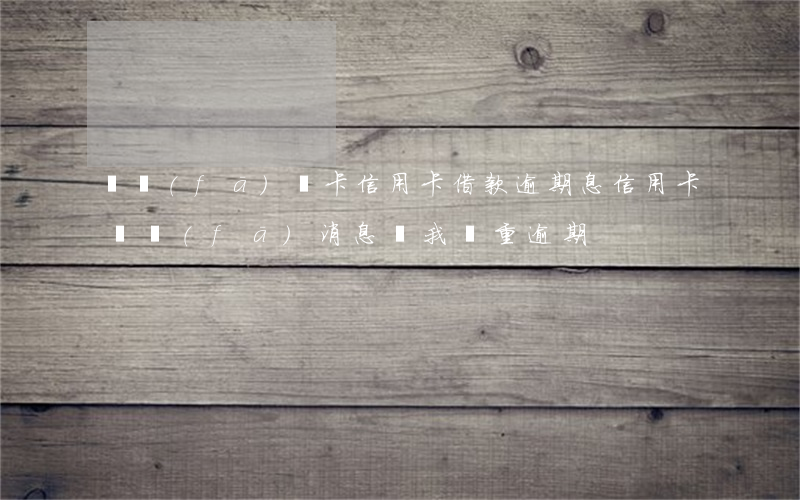開發(fā)銀卡信用卡借款逾期息(信用卡貸發(fā)消息說我嚴重逾期)