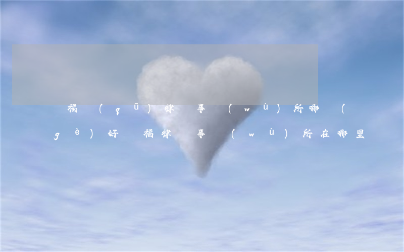開福區(qū)律師事務(wù)所哪個(gè)好(雙福律師事務(wù)所在哪里)