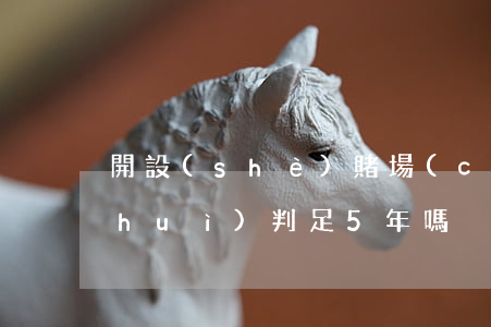 開設(shè)賭場(chǎng)罪會(huì)判足5年嗎