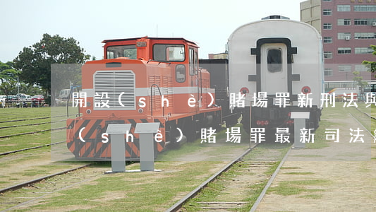 開設(shè)賭場罪新刑法與舊刑罰(開設(shè)賭場罪最新司法解釋)