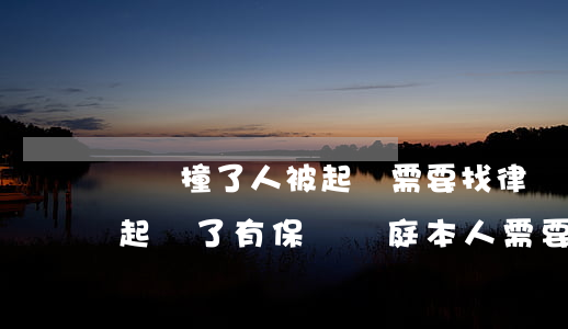 開車撞了人被起訴需要找律師嗎(開車撞人被起訴了有保險,開庭本人需要去嗎)