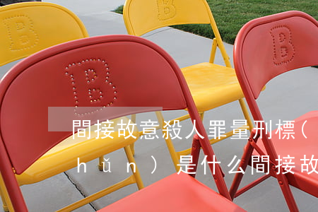 間接故意殺人罪量刑標(biāo)準(zhǔn)是什么（間接故意殺人罪的間接故意是什么）