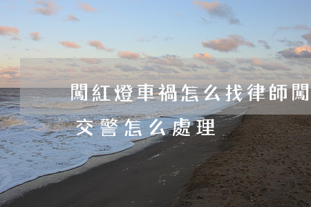 闖紅燈車禍怎么找律師(闖紅燈出了交通事故交警怎么處理)