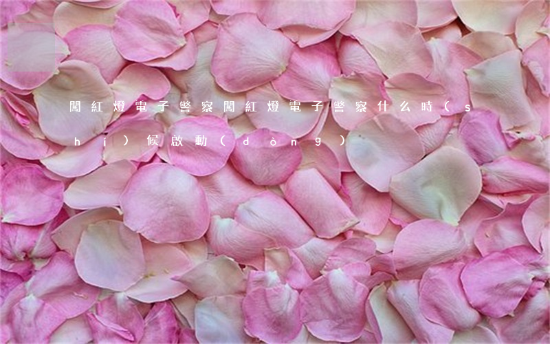 闖紅燈電子警察(闖紅燈電子警察什么時(shí)候啟動(dòng))