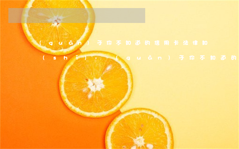 關(guān)于你不知道的信用卡法律知識(shí)-關(guān)于你不知道的信用卡法律知識(shí)有哪些