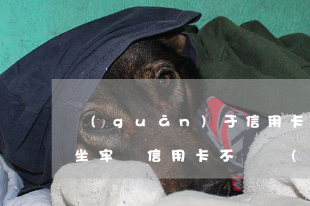 關(guān)于信用卡不還會(huì)坐牢嗎(信用卡不還會(huì)怎么樣會(huì)坐牢嗎)
